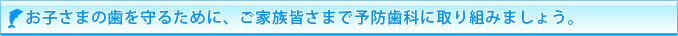 お子さまの歯を守るために、ご家族皆さまで予防歯科に取り組みましょう。